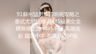 91蘇州猛男泰國啪啪攻略之泰式尤尼按摩 身材S級美女全裸無碼上陣 呻吟不斷 高潮迭起 國語中字 高清1080P版