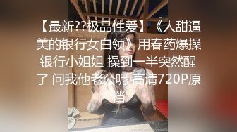 【最新??极品性爱】《人甜逼美的银行女白领》用春药爆操银行小姐姐 操到一半突然醒了 问我他老公呢 高清720P原档