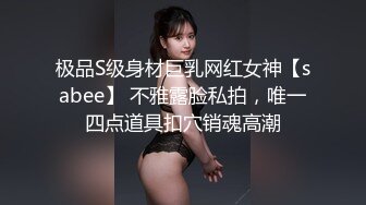 极品S级身材巨乳网红女神【sabee】 不雅露脸私拍，唯一四点道具扣穴销魂高潮