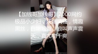 【加钱哥加钱哥】2000网约极品小少妇，妩媚风骚，情趣黑丝，白嫩翘臀，浪叫声声震天，真尤物干爽