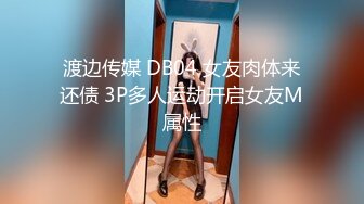 渡边传媒 DB04 女友肉体来还债 3P多人运动开启女友M属性