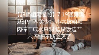 【超顶媚黑淫啪】7.19猛男黑鬼3P广西美少妇 小穴被粗黑肉棒艹成水帘洞 边做饭边艹穴 高潮不断上天了