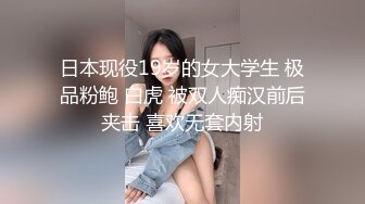 日本现役19岁的女大学生 极品粉鲍 白虎 被双人痴汉前后夹击 喜欢无套内射