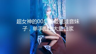 超女神的00后可爱娃娃音妹子，单手扣出大量白浆