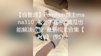 【自整理】Pornhub博主mana310  老公不在家  黄瓜也能解决欲望  最新视频合集【NV】 (95)