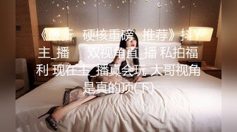 《最新✅硬核重磅✅推荐》抖Y主_播❤️双视角直_播 私拍福利 现在主_播真会玩 大哥视角是真的顶(下)