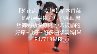 【超正点❤️女神】桥本香菜✨ 妈妈用身体为儿子赔罪 黑丝御妈劲爆身材 小穴被舔的好痒~儿子~好多白浆妈妈[MP4/713MB]