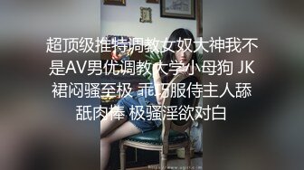 超顶级推特调教女奴大神我不是AV男优调教大学小母狗 JK裙闷骚至极 乖巧服侍主人舔舐肉棒 极骚淫欲对白