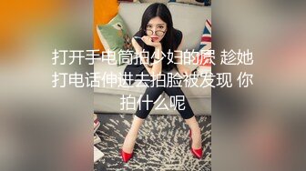 打开手电筒拍少妇的屄 趁她打电话伸进去拍脸被发现 你拍什么呢