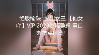 ✿绝版稀缺✿露出女王 【仙女吖】VIP 2023资源整理 重口味 撸点巨高