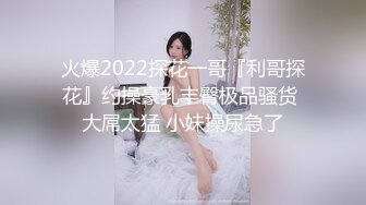 火爆2022探花一哥『利哥探花』约操豪乳丰臀极品骚货 大屌太猛 小妹操尿急了