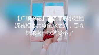 【广顺探花】苗条兼职小姐姐深夜相会共度鱼水之欢，黑森林浓密一抠就受不了