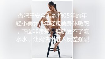 杏吧王安全3-约炮05年的年轻小美女，年轻貌美身体敏感，下面非常嫩一摸就受不了流水水，让我快点进入反差强烈