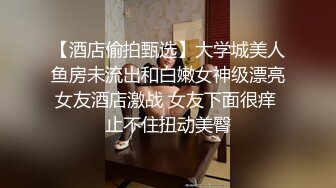 【酒店偷拍甄选】大学城美人鱼房未流出和白嫩女神级漂亮女友酒店激战 女友下面很痒 止不住扭动美臀