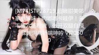 [MP4]STP28719 超嫩甜美邻家小妹妹！肉嘟嘟卡哇伊！多毛骚穴挺粉嫩，张开双腿自摸，揉搓阴蒂娇喘呻吟 VIP0600