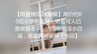 【阿夏探花3K嫩模】高价约00后小萝莉妹妹，娇羞可人已是做爱老手，激情啪啪淫水四溢，高清源码录制【水印】