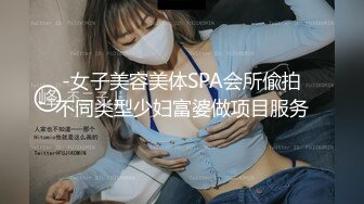 -女子美容美体SPA会所偸拍不同类型少妇富婆做项目服务