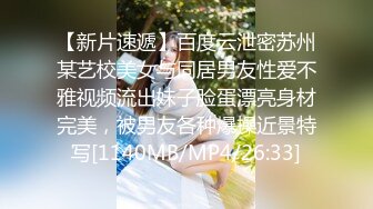 【新片速遞】百度云泄密苏州某艺校美女与同居男友性爱不雅视频流出妹子脸蛋漂亮身材完美，被男友各种爆操近景特写[1140MB/MP4/26:33]