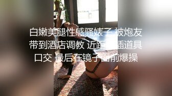 白嫩美腿性感骚婊子 被炮友带到酒店调教 近距离插道具口交 最后在镜子面前爆操