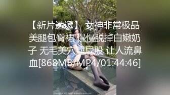 【新片速遞】 女神非常极品 美腿包臀裙 慢慢脱掉白嫩奶子 无毛美穴翘屁股 让人流鼻血[868MB/MP4/01:44:46]