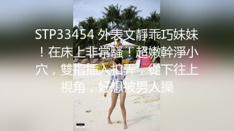 STP33454 外表文靜乖巧妹妹！在床上非常騷！超嫩幹淨小穴，雙指插入扣弄，從下往上視角，好想被男人操