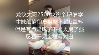 龙纹大哥2500块约个18岁学生妹颜值很高身材不错G罩杯但是有点赔钱了下面太臭了强忍着干完全程有对白