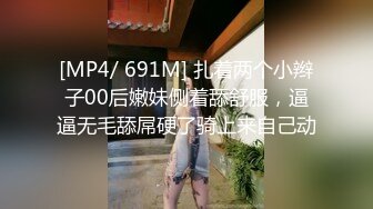 [MP4/ 691M] 扎着两个小辫子00后嫩妹侧着舔舒服，逼逼无毛舔屌硬了骑上来自己动