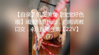 【自录】饥渴美女【宝宝好色哦】闺蜜相互抚慰，约啪调教口交，4月直播合集【22V】  (7)