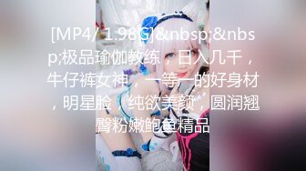 [MP4/ 1.98G]&nbsp;&nbsp;极品瑜伽教练，日入几千，牛仔裤女神，一等一的好身材，明星脸，纯欲美颜，圆润翘臀粉嫩鲍鱼精品