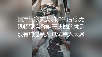 国产居家夫妻啪啪生活秀,无限畅聊,自称唯壹遗憾的就是没有约过黑人,试试黑人大屌