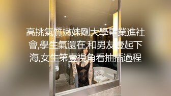 高挑氣質嫩妹剛大學畢業進社會,學生氣還在,和男友壹起下海,女生第壹視角看抽插過程