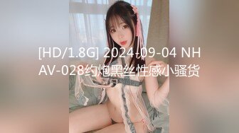 [HD/1.8G] 2024-09-04 NHAV-028约炮黑丝性感小骚货