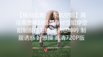 【极品反差❤️东航空姐】高冷高贵稀缺极品身材空姐穿空姐制服自卫掰逼 诱惑呻吟 制服诱惑 好想操 高清720P版