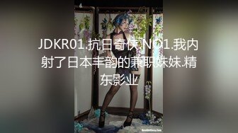 JDKR01.抗日奇侠.NO1.我内射了日本丰韵的兼职妹妹.精东影业