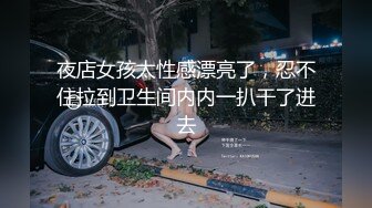 夜店女孩太性感漂亮了，忍不住拉到卫生间内内一扒干了进去