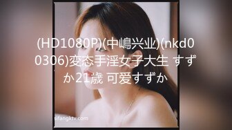 (HD1080P)(中嶋兴业)(nkd00306)変态手淫女子大生 すずか21歳 可爱すずか