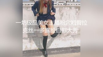 一坊极品美女主播粉穴翘臀拉克丝一多露脸自慰大秀_