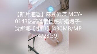 【新片速遞】麻豆传媒 MCY-0143迷药催眠性感新婚嫂子-沈娜娜【水印】[430MB/MP4/23:39]