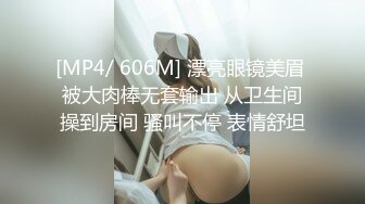 [MP4/ 606M] 漂亮眼镜美眉 被大肉棒无套输出 从卫生间操到房间 骚叫不停 表情舒坦