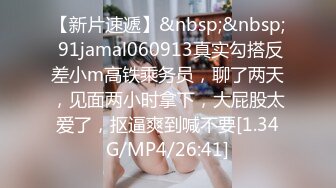 【新片速遞】&nbsp;&nbsp; 91jamal060913真实勾搭反差小m高铁乘务员，聊了两天，见面两小时拿下，大屁股太爱了，抠逼爽到喊不要[1.34G/MP4/26:41]