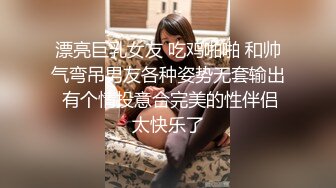 漂亮巨乳女友 吃鸡啪啪 和帅气弯吊男友各种姿势无套输出 有个情投意合完美的性伴侣太快乐了