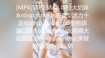 [MP4]STP23842 年轻大奶妹&nbsp;&nbsp;甜美型活力十足&nbsp;&nbsp;69姿势舔逼口交&nbsp;&nbsp;骑乘大屁股猛顶&nbsp;&nbsp;床被搞得吱吱作响 VI