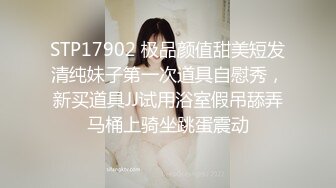 STP17902 极品颜值甜美短发清纯妹子第一次道具自慰秀，新买道具JJ试用浴室假吊舔弄马桶上骑坐跳蛋震动