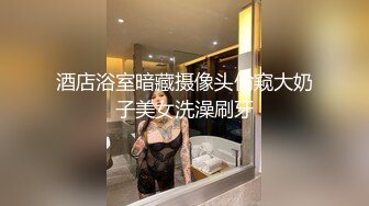 酒店浴室暗藏摄像头偷窥大奶子美女洗澡刷牙