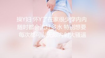 操Y妇 怀Y了在家很少穿内内 随时都会流好多水 特别想要 每次都可以无限内射大骚逼