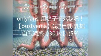 onlyfans-用奶子砸死我吧！【bustyema】G奶巨乳 乳摇自慰诱惑【301v】 (59)