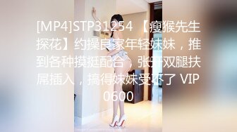 [MP4]STP31254 【瘦猴先生探花】约操良家年轻妹妹，推到各种摸挺配合，张开双腿扶屌插入，搞得妹妹受不了 VIP0600