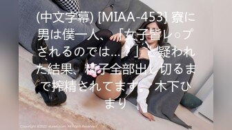 (中文字幕) [MIAA-453] 寮に男は僕一人、「女子皆レ○プされるのでは…？」と疑われた結果、精子全部出し切るまで搾精されてます。 木下ひまり