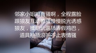 邻家小姐姐真骚啊，全程露脸跟狼友互动撩骚慢慢脱光诱惑狼友，揉奶玩逼舔弄假鸡巴，道具抽插浪叫不止表情骚