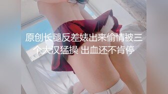 原创长腿反差婊出来偷情被三个大汉猛操 出血还不肯停